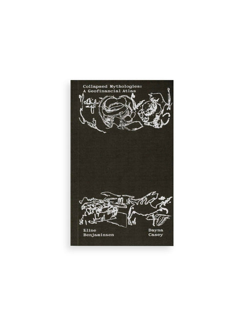 Collapsed Mythologies A Geofinancial Atlas / Eline Benjaminsen, Dayna Casey [SECOND EDITION]