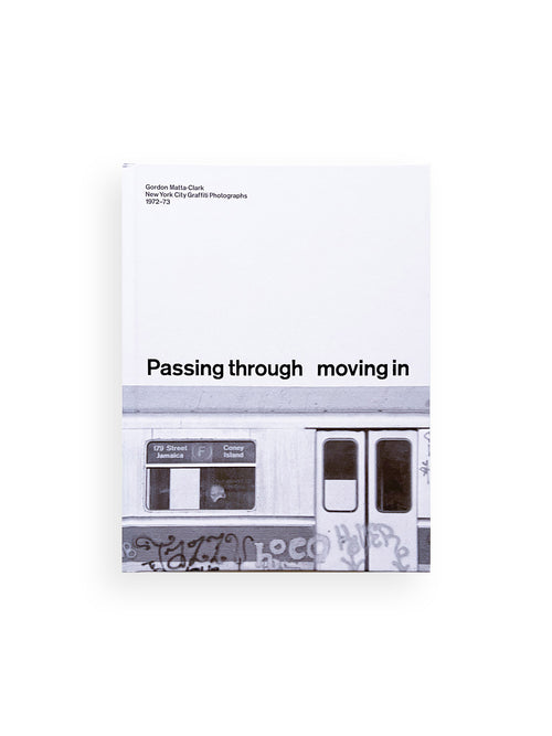 PASSING THROUGH MOVING IN AND GETTING AWAY WITH IT: GORDON MATTA-CLARK NEW YORK CITY GRAFFITI PHOTOGRAPHS, 1972–73 / Gordon Matta-Clark [SECOND PRINTING]